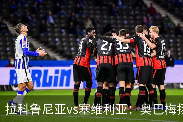 拉科鲁尼亚vs塞维利亚：奥巴梅扬、希门尼斯首发，优素福-福法纳、阿戈梅出战
